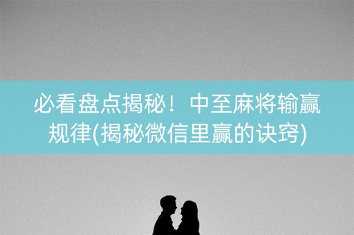 必看盘点揭秘！中至麻将输赢规律(揭秘微信里赢的诀窍)