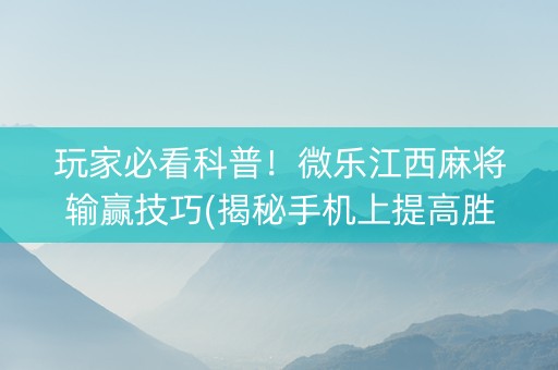 玩家必看科普！微乐江西麻将输赢技巧(揭秘手机上提高胜率)