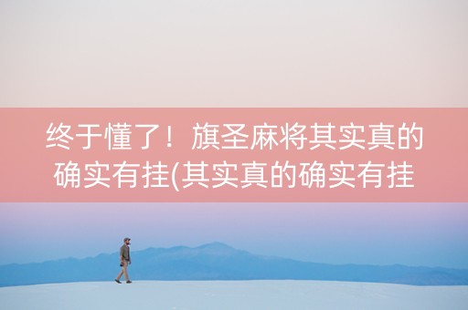 终于懂了！旗圣麻将其实真的确实有挂(其实真的确实有挂)