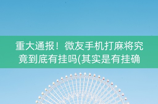 重大通报！微友手机打麻将究竟到底有挂吗(其实是有挂确实有挂)