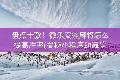 盘点十款！微乐安徽麻将怎么提高胜率(揭秘小程序助赢软件)