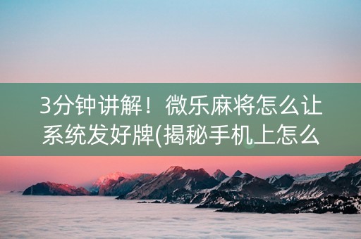 3分钟讲解！微乐麻将怎么让系统发好牌(揭秘手机上怎么容易赢)