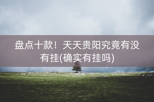盘点十款！天天贵阳究竟有没有挂(确实有挂吗)
