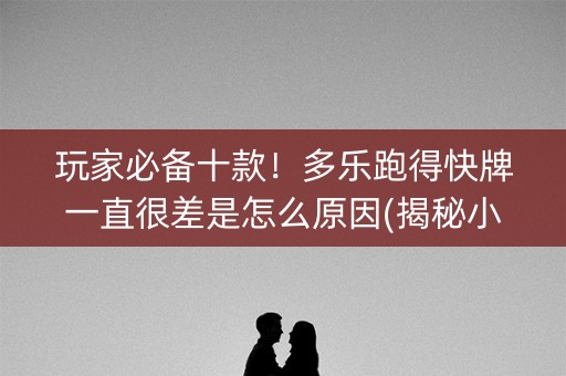 玩家必备十款！多乐跑得快牌一直很差是怎么原因(揭秘小程序最新神器下载)