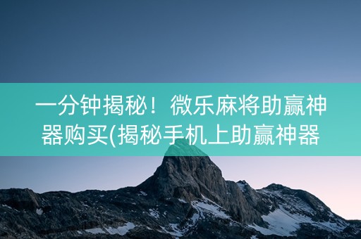 一分钟揭秘！微乐麻将助赢神器购买(揭秘手机上助赢神器购买)