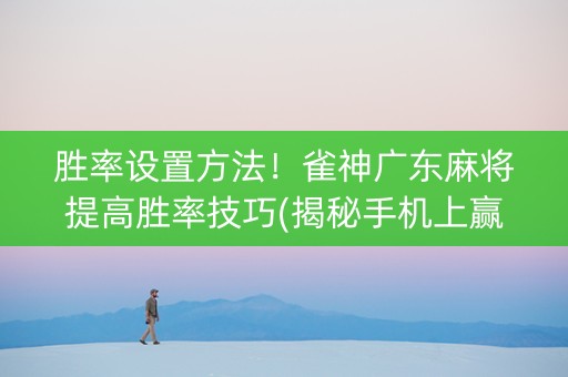 胜率设置方法！雀神广东麻将提高胜率技巧(揭秘手机上赢的秘诀)