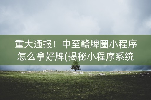 重大通报！中至赣牌圈小程序怎么拿好牌(揭秘小程序系统发好牌)