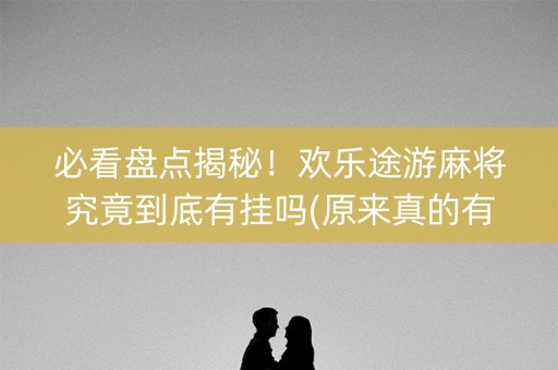 必看盘点揭秘！欢乐途游麻将究竟到底有挂吗(原来真的有挂)