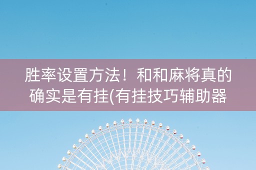 胜率设置方法！和和麻将真的确实是有挂(有挂技巧辅助器)