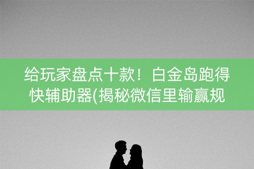 给玩家盘点十款！白金岛跑得快辅助器(揭秘微信里输赢规律)