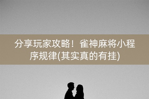 分享玩家攻略！雀神麻将小程序规律(其实真的有挂)