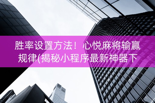 胜率设置方法！心悦麻将输赢规律(揭秘小程序最新神器下载)