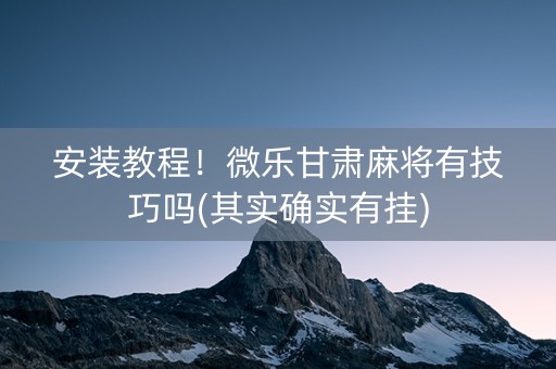 安装教程！微乐甘肃麻将有技巧吗(其实确实有挂)