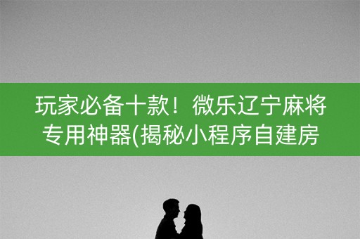 玩家必备十款！微乐辽宁麻将专用神器(揭秘小程序自建房怎么赢)