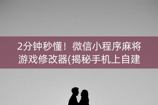 2分钟秒懂！微信小程序麻将游戏修改器(揭秘手机上自建房怎么赢)