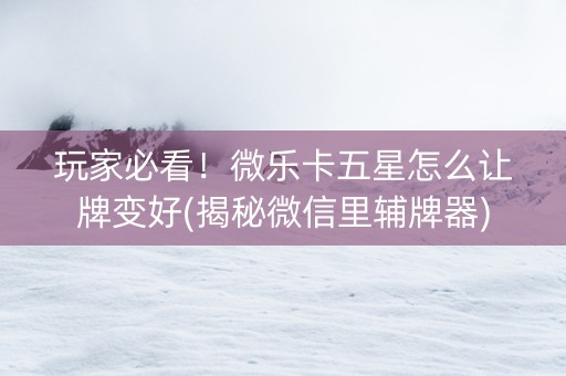 玩家必看！微乐卡五星怎么让牌变好(揭秘微信里辅牌器)