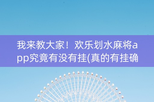 我来教大家！欢乐划水麻将app究竟有没有挂(真的有挂确实有挂)