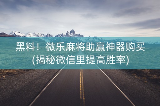 黑料！微乐麻将助赢神器购买(揭秘微信里提高胜率)