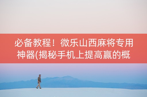 必备教程！微乐山西麻将专用神器(揭秘手机上提高赢的概率)