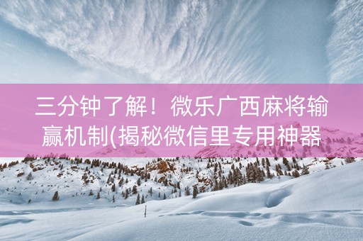 三分钟了解！微乐广西麻将输赢机制(揭秘微信里专用神器下载)