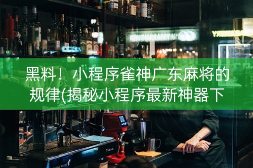 黑料！小程序雀神广东麻将的规律(揭秘小程序最新神器下载)