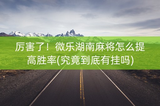 厉害了！微乐湖南麻将怎么提高胜率(究竟到底有挂吗)