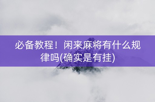必备教程！闲来麻将有什么规律吗(确实是有挂)