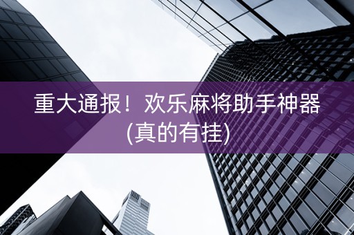 重大通报！欢乐麻将助手神器(真的有挂)