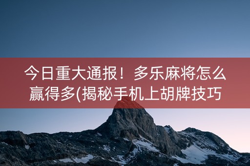 今日重大通报！多乐麻将怎么赢得多(揭秘手机上胡牌技巧)