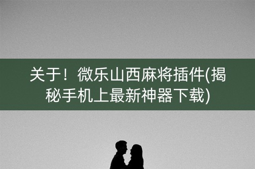 关于！微乐山西麻将插件(揭秘手机上最新神器下载)