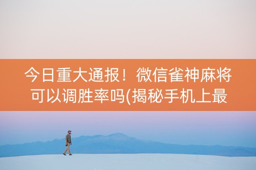 今日重大通报！微信雀神麻将可以调胜率吗(揭秘手机上最新神器下载)
