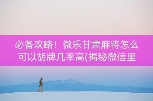 必备攻略！微乐甘肃麻将怎么可以胡牌几率高(揭秘微信里确实有猫腻)