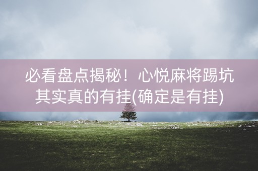 必看盘点揭秘！心悦麻将踢坑其实真的有挂(确定是有挂)