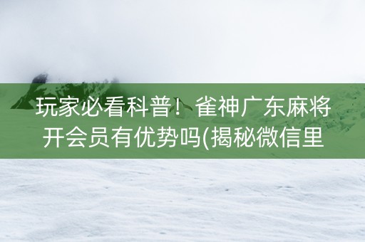 玩家必看科普！雀神广东麻将开会员有优势吗(揭秘微信里自建房怎么赢)
