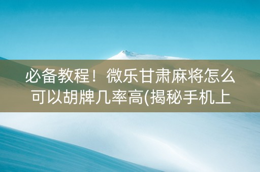 必备教程！微乐甘肃麻将怎么可以胡牌几率高(揭秘手机上专用神器下载)