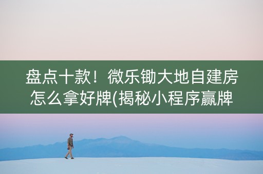 盘点十款！微乐锄大地自建房怎么拿好牌(揭秘小程序赢牌的技巧)