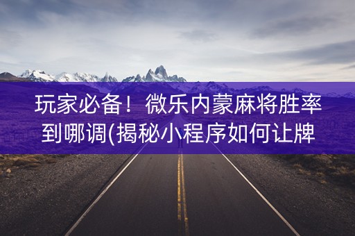 玩家必备！微乐内蒙麻将胜率到哪调(揭秘小程序如何让牌变好)