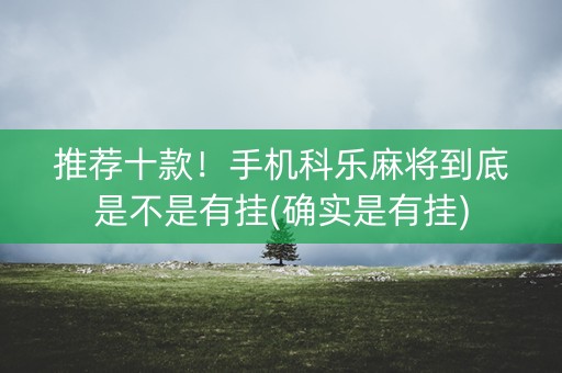 推荐十款！手机科乐麻将到底是不是有挂(确实是有挂)