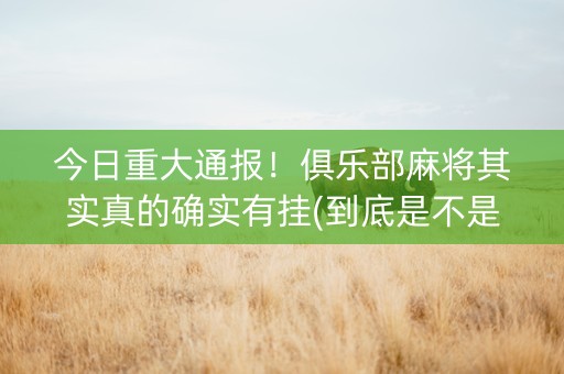 今日重大通报！俱乐部麻将其实真的确实有挂(到底是不是有挂)