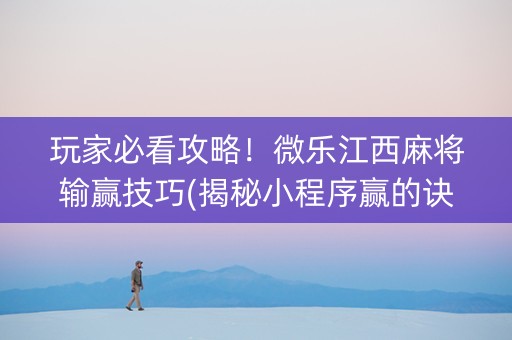 玩家必看攻略！微乐江西麻将输赢技巧(揭秘小程序赢的诀窍)