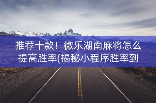 推荐十款！微乐湖南麻将怎么提高胜率(揭秘小程序胜率到哪调)