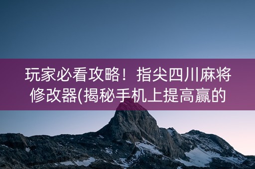 玩家必看攻略！指尖四川麻将修改器(揭秘手机上提高赢的概率)