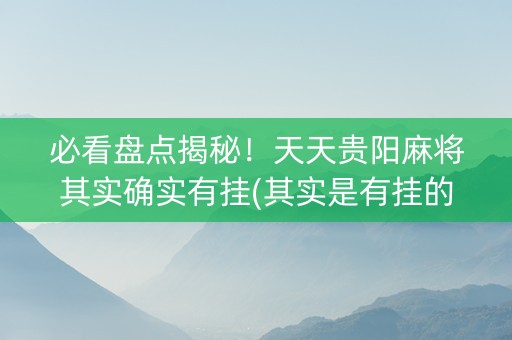 必看盘点揭秘！天天贵阳麻将其实确实有挂(其实是有挂的)