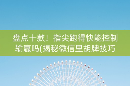 盘点十款！指尖跑得快能控制输赢吗(揭秘微信里胡牌技巧)