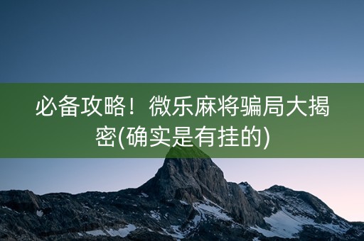 必备攻略！微乐麻将骗局大揭密(确实是有挂的)