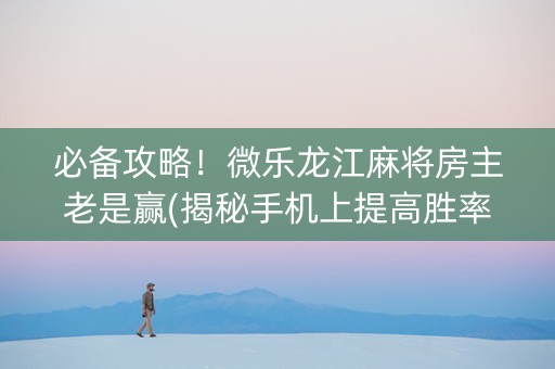 必备攻略！微乐龙江麻将房主老是赢(揭秘手机上提高胜率)