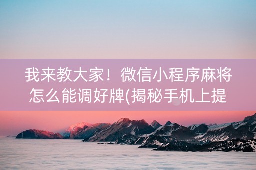 我来教大家！微信小程序麻将怎么能调好牌(揭秘手机上提高胜率)