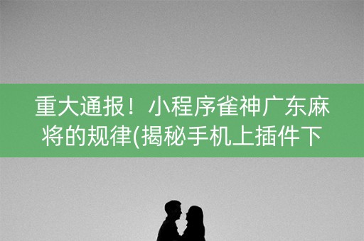 重大通报！小程序雀神广东麻将的规律(揭秘手机上插件下载)
