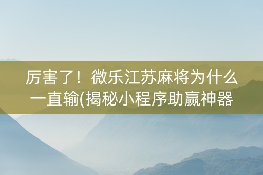 厉害了！微乐江苏麻将为什么一直输(揭秘小程序助赢神器)