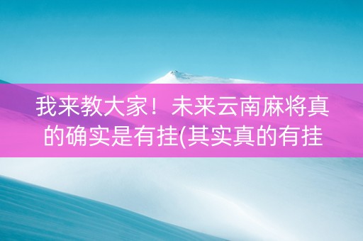我来教大家！未来云南麻将真的确实是有挂(其实真的有挂)